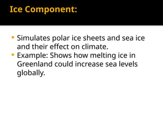 Ice Component:
 Simulates polar ice sheets and sea ice
and their effect on climate.
 Example: Shows how melting ice in
Greenland could increase sea levels
globally.
 