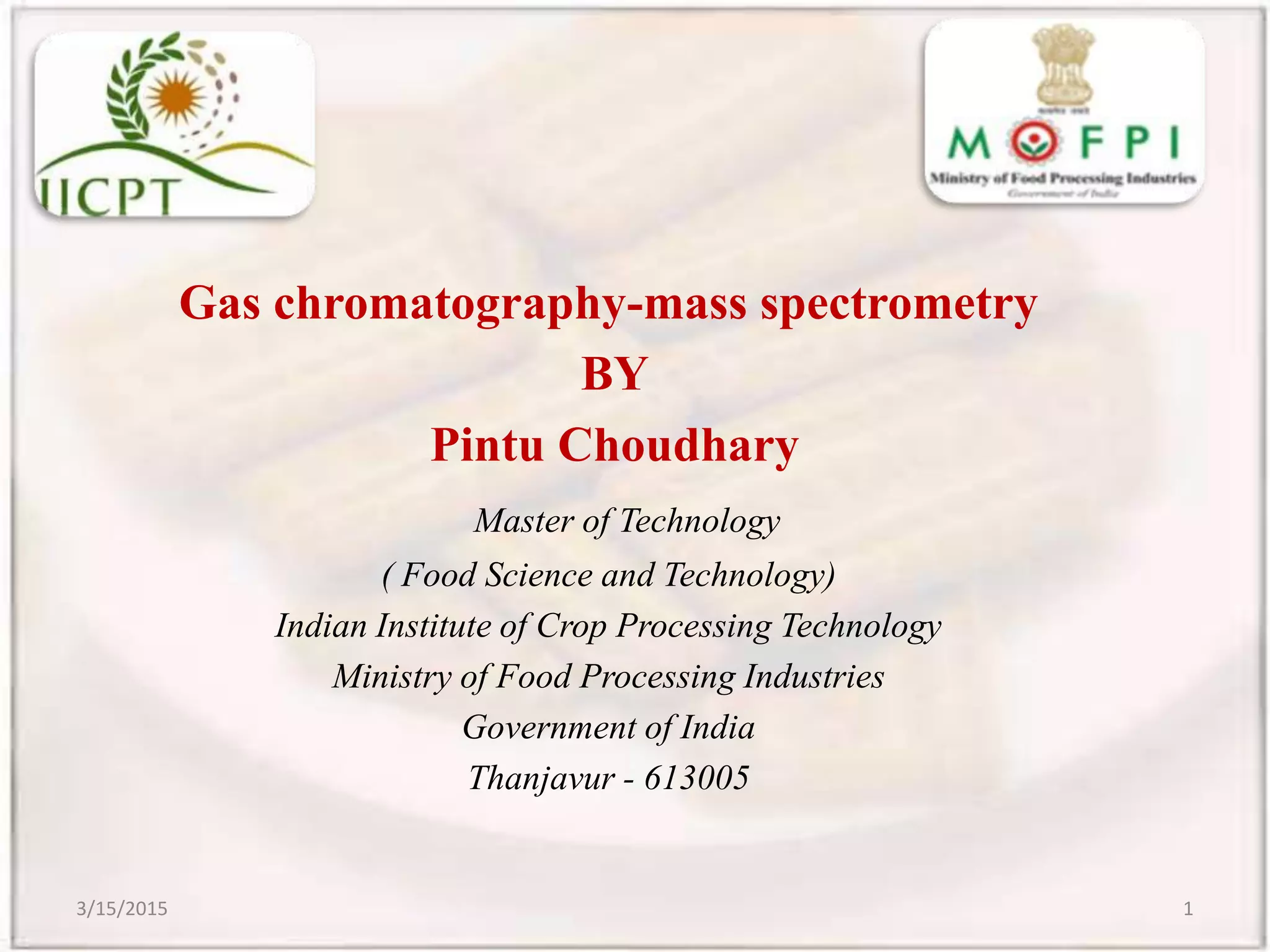 Gas chromatography-mass spectrometry
BY
Pintu Choudhary
Master of Technology
( Food Science and Technology)
Indian Institute of Crop Processing Technology
Ministry of Food Processing Industries
Government of India
Thanjavur - 613005
3/15/2015 1
 