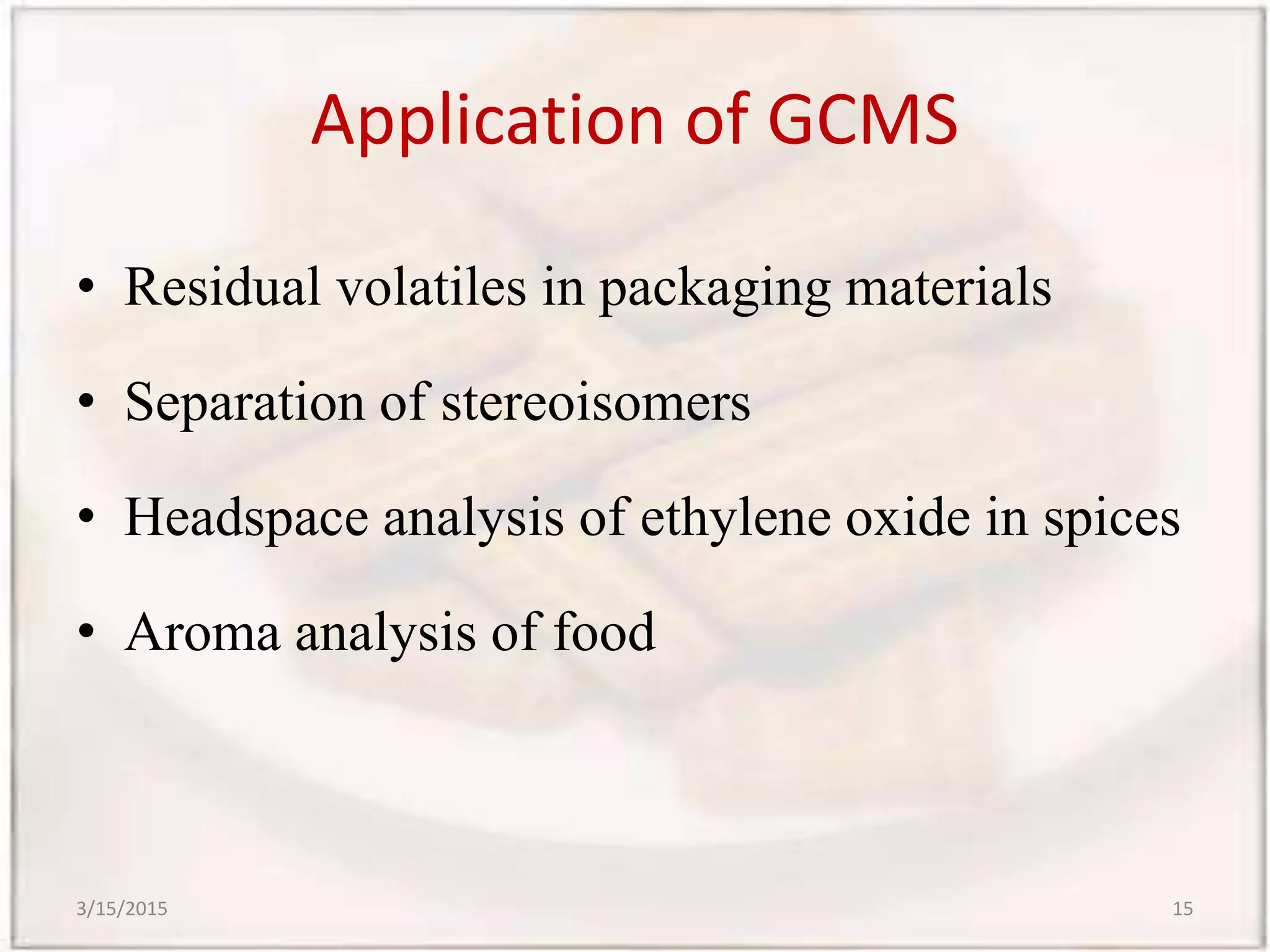 Application of GCMS
• Residual volatiles in packaging materials
• Separation of stereoisomers
• Headspace analysis of ethylene oxide in spices
• Aroma analysis of food
3/15/2015 15
 