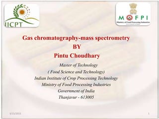 Gas chromatography-mass spectrometry
BY
Pintu Choudhary
Master of Technology
( Food Science and Technology)
Indian Institute of Crop Processing Technology
Ministry of Food Processing Industries
Government of India
Thanjavur - 613005
3/15/2015 1
 