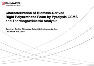 Characterization of Biomass-Derived
Rigid Polyurethane Foam by Pyrolysis GCMS
and Thermogravimetric Analysis
Courtney Taylor, Shimadzu Scientific Instruments, Inc.
Columbia, Md., USA
 