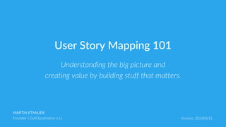 MARTIN ETMAJER
Founder | GetCloudnative e.U. Version: 20180611
Understanding the big picture and
creating value by building stuff that matters.
User Story Mapping 101
 