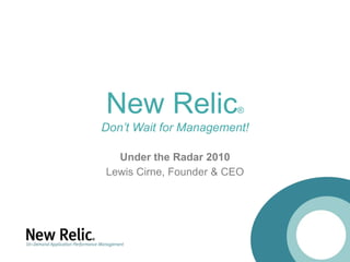 New Relic®Don’t Wait for Management! Under the Radar 2010 Lewis Cirne, Founder & CEO 