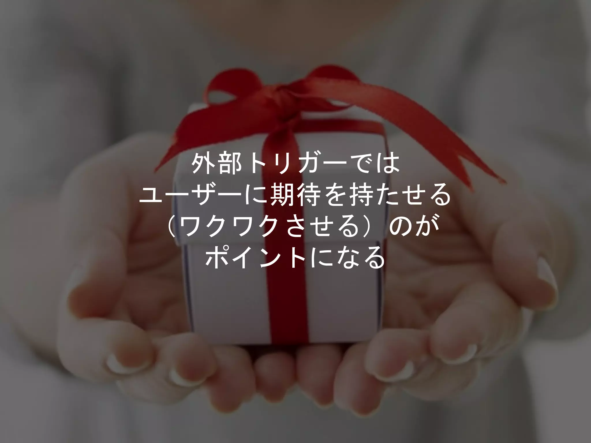 外部トリガーでは
ユーザーに期待を持たせる
（ワクワクさせる）のが
ポイントになる
 