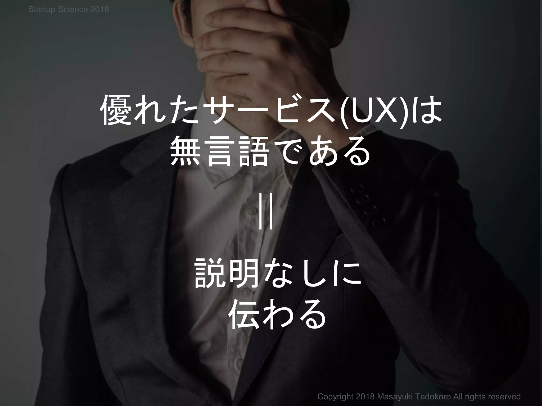 優れたサービス(UX)は
無言語である
説明なしに
伝わる
Copyright 2018 Masayuki Tadokoro All rights reserved
Startup Science 2018
 