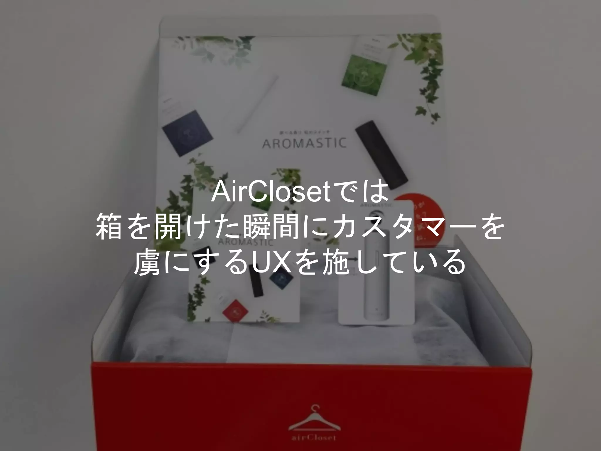 AirClosetでは
箱を開けた瞬間にカスタマーを
虜にするUXを施している
 