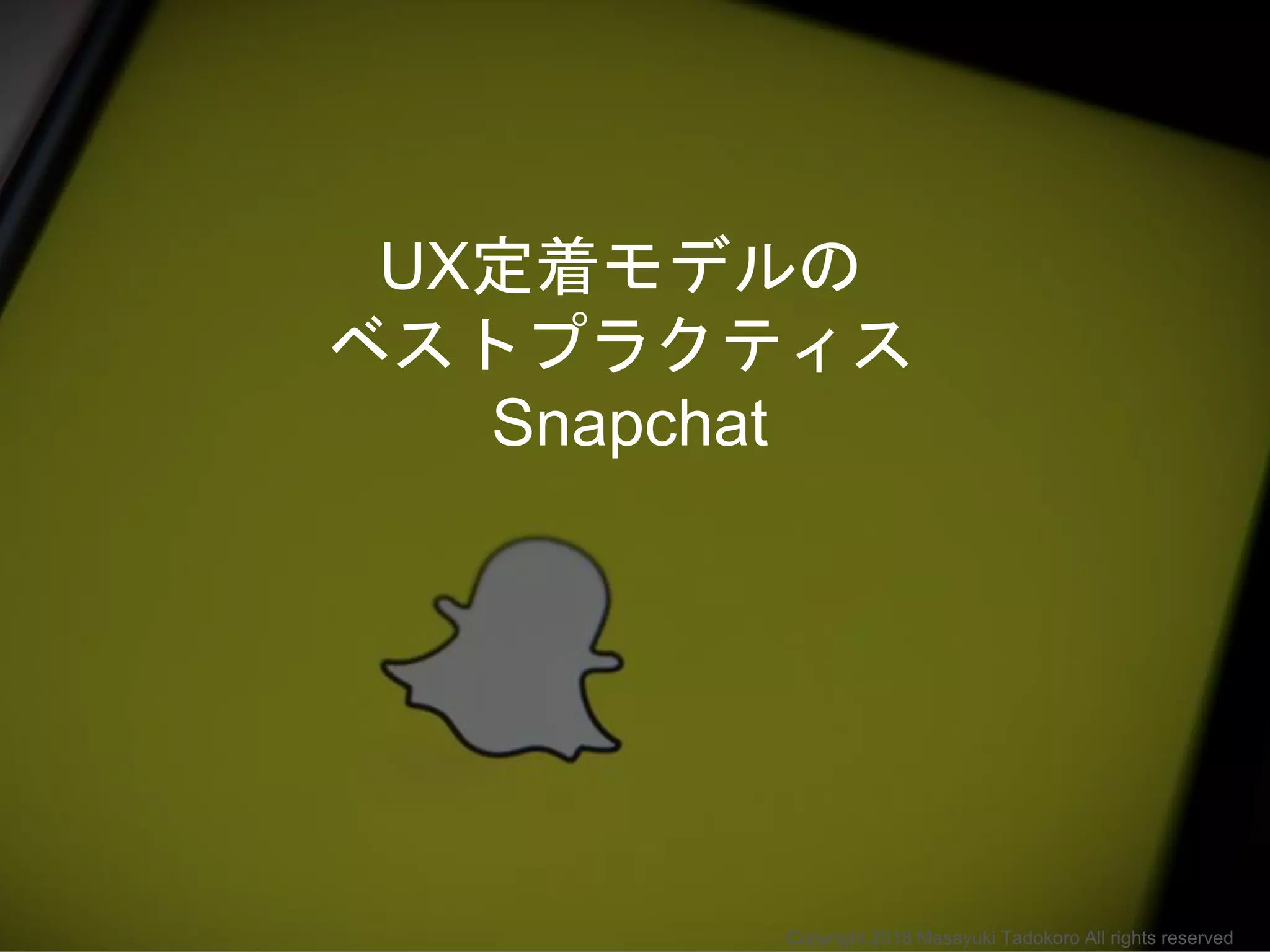 UX定着モデルの
ベストプラクティス
Snapchat
Copyright 2018 Masayuki Tadokoro All rights reserved
 