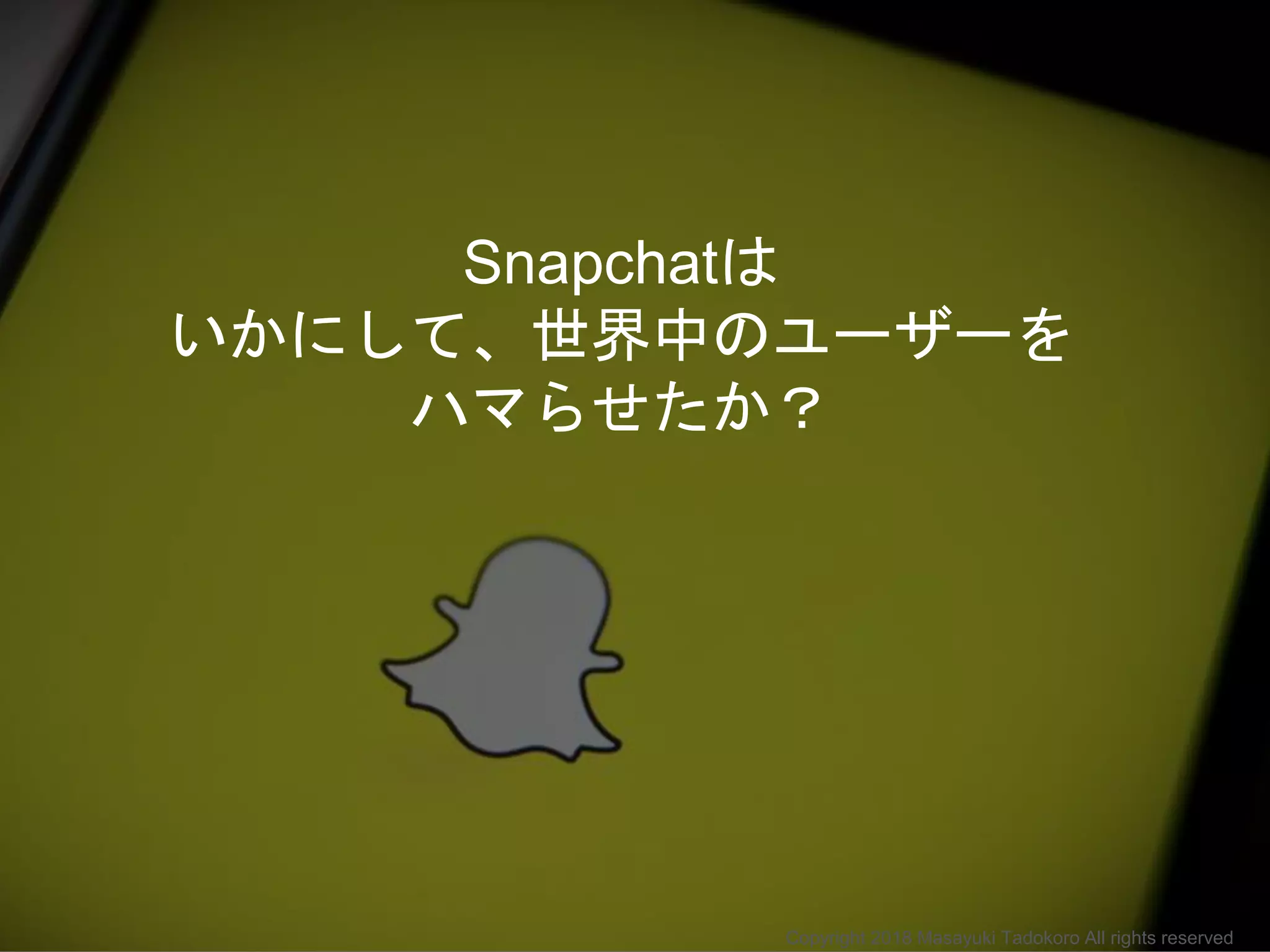 Snapchatは
いかにして、世界中のユーザーを
ハマらせたか？
Copyright 2018 Masayuki Tadokoro All rights reserved
 