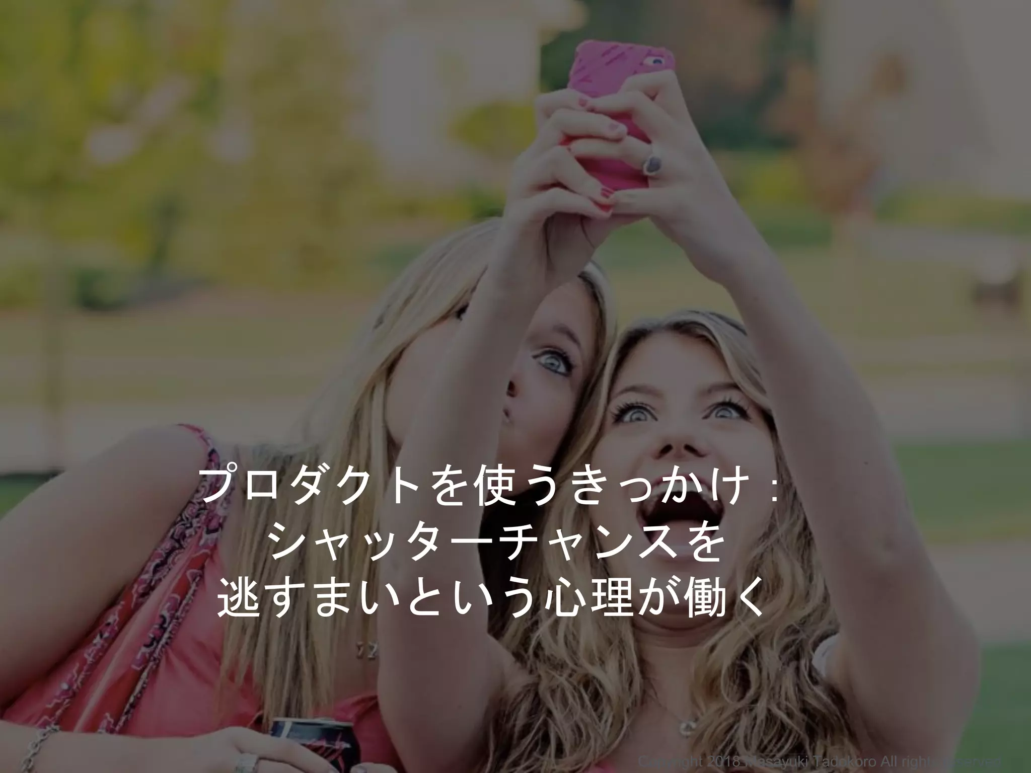 プロダクトを使うきっかけ：
シャッターチャンスを
逃すまいという心理が働く
Copyright 2018 Masayuki Tadokoro All rights reserved
 