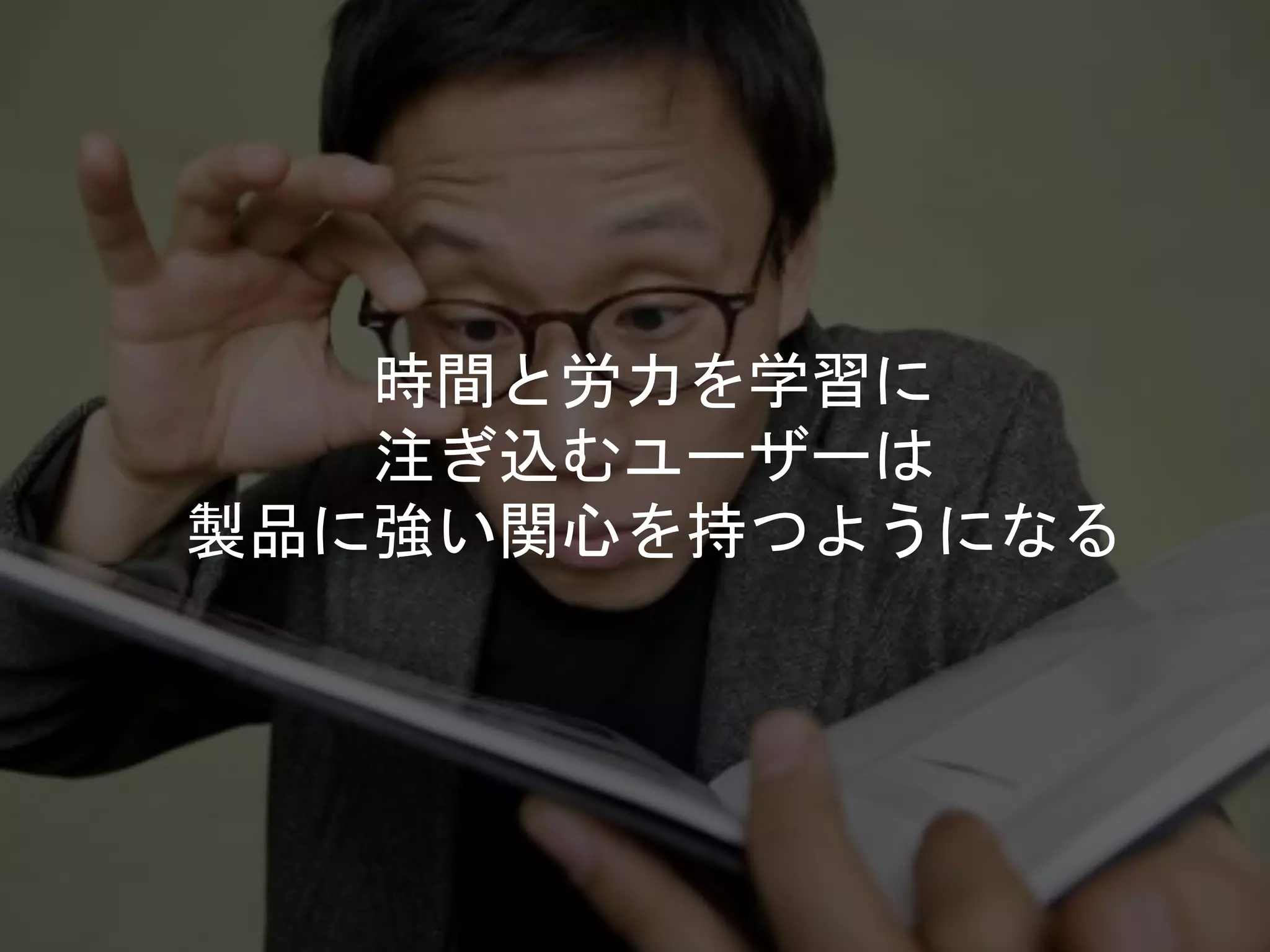 時間と労力を学習に
注ぎ込むユーザーは
製品に強い関心を持つようになる
 