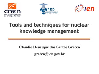Tools and techniques for nuclear
knowledge management
Cláudio Henrique dos Santos Grecco
grecco@ien.gov.br
 