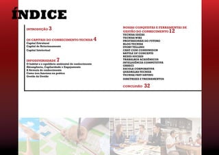 ÍNDICE
 INTRODUÇÃO       3                                       Nossas conquistas e ferramentas de
                                                          gestão do Conhecimento      12
                                                          TECNISA IDEIAS

 OS CAPITAIS DO CONHECIMENTO TECNISA                  4   TECNISA WIKI
                                                          PROFISSIONAIS DO FUTURO
 Capital Estrutural                                       BLOG TECNISA
 Capital de Relacionamento                                Story Telling
 Capital Intelectual                                      chat com consumidor
                                                          battle of concepts
                                                          redes sociais
 INFODIVERSIDADE        7                                 trabalhos acadêmicos
                                                          inteligência competitiva
 O habitat e o equilíbrio ambiental do conhecimento
                                                          grheci
 Abrangência, Capilaridade e Engajamento
                                                          escola corporativa
 A fórmula do conhecimento
                                                          quadrilha tecnisa
 Como isso funciona na prática
                                                          TECNISA FAST DATING
 Gestão da Gestão
                                                          diretrizes e treinaMentos

                                                          CONCLUSÃO   32
 