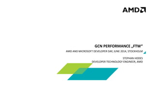 AMD AND MICROSOFT DEVELOPER DAY, JUNE 2014, STOCKHOLM
STEPHAN HODES
DEVELOPER TECHNOLOGY ENGINEER, AMD
GCN PERFORMANCE „FTW“
 