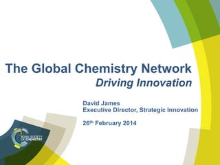 The Global Chemistry Network
Driving Innovation
David James
Executive Director, Strategic Innovation
26th February 2014
 