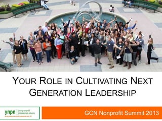 YOUR ROLE IN CULTIVATING NEXT
GENERATION LEADERSHIP
GCN Nonprofit Summit 2013
 