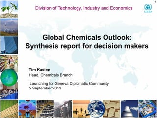 Global Chemicals Outlook: Synthesis report for decision makersTim KastenHead, Chemicals BranchLaunching for Geneva Diplomatic Community5 September20121  
