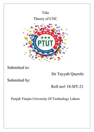 Title
Theory of CNC
Submitted to:
Sir Tayyab Quershi
Submitted by:
Roll no# 18-MT-21
Punjab Tianjin University Of Technology Lahore
 