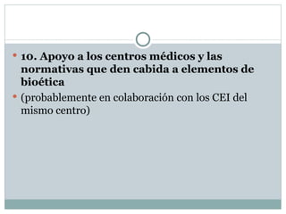 10. Apoyo a los centros médicos y las normativas que den cabida a elementos de bioética (probablemente en colaboración con los CEI del mismo centro) 