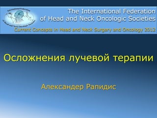 The International Federation
           of Head and Neck Oncologic Societies
 Current Concepts in Head and Neck Surgery and Oncology 2012




Осложнения лучевой терапии

            Александер Рапидис
 