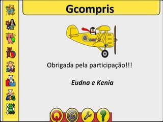 Gcompris



Obrigada pela participação!!!

        Eudna e Kenia
 