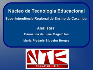 Núcleo de Tecnologia Educacional
Superintendência Regional de Ensino de Caxambu
Analistas:
Carmelina de Lima Magalhães
Maria Piedade Siqueira Borges
 
