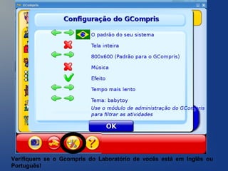 Verifiquem se o Gcompris do Laboratório de vocês está em Inglês ou
Português!
 