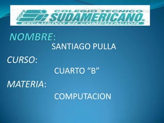 NOMBRE: SANTIAGO PULLA CURSO: CUARTO “B” MATERIA: COMPUTACION 