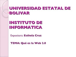 UNIVERSIDAD ESTATAL DE BOLIVAR INSTITUTO DE INFORMATICA Expositora:  Esthela Cruz TEMA: Qué es la Web 2.0 