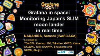 NAKAHIRA, Satoshi (ISAS/JAXA)
on behalf of
YOKOTA, Kentaro; ITO, Takahiro; GOTO, Kenta;
AKIZUKI, Yuki; KANAYA, Shuusaku; and
SAWAI, Shujiro
Grafana in space:
Monitoring Japan's SLIM
moon lander
in real time
 