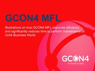 GCON4 MFL
Illustrations on how GCON4 MFL improves efficiency
and significantly reduces time to perform maintenance of
Unit4 Business World.
 