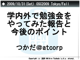 ◆ 2009/10/31(Sat) OSC2009 Tokyo/Fall


  学内外で勉強会を
  やってみた報告と
   今後のポイント
       つかだ＠atcorp
              Copyri ght ( c) 2009 Aki hi ro Tsukada ( a. k. a. atcorp) .
 