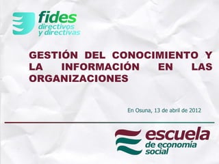 GESTIÓN DEL CONOCIMIENTO Y
LA   INFORMACIÓN  EN   LAS
ORGANIZACIONES


             En Osuna, 13 de abril de 2012
 