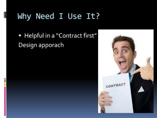 Why Need I Use It?
Helpful in a “Contract first”
Design apporach