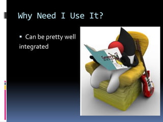 Why Need I Use It?
Can be pretty well
integrated