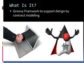 What Is It?
Groovy Framwork to support design by
contract modeling