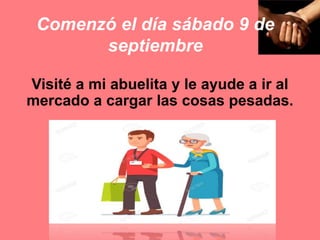 Comenzó el día sábado 9 de
septiembre
Visité a mi abuelita y le ayude a ir al
mercado a cargar las cosas pesadas.
 