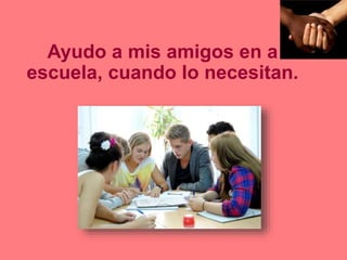 Ayudo a mis amigos en a
escuela, cuando lo necesitan.
 