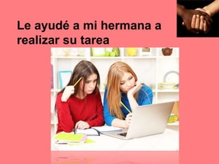 Le ayudé a mi hermana a
realizar su tarea
 