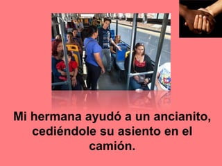 Mi hermana ayudó a un ancianito,
cediéndole su asiento en el
camión.
 
