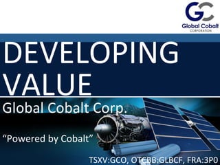 DEVELOPING 
VALUE 
Global 
Cobalt 
Corp. 
“Powered 
by 
Cobalt” 
TSXV:GCO, 
OTCBB:GLBCF, 
FRA:3P0 
 