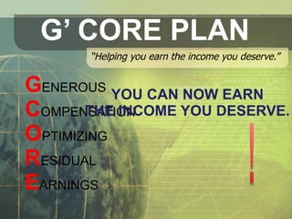 G’ CORE PLAN “ Helping you earn the income you deserve.” G ENEROUS  C OMPENSATION  O PTIMIZING R ESIDUAL  E ARNINGS  YOU CAN NOW EARN THE INCOME YOU DESERVE. 