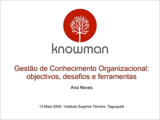 Gestão de Conhecimento Organizacional:
   objectivos, desafios e ferramentas
                          Ana Neves



       13 Maio 2009 - Instituto Superior Técnico, Taguspark
 
