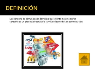 Es una forma de comunicación comercial que intenta incrementar el
consumo de un producto o servicio a través de los medios de comunicación.
 