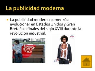   La publicidad moderna comenzó a
    evolucionar en Estados Unidos y Gran
    Bretaña a finales del siglo XVIII durante la
    revolución industrial.
 