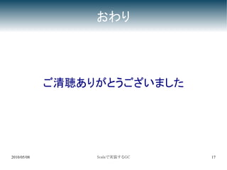 おわり




             ご清聴ありがとうございました




2010/05/08        Scalaで実装するGC   17
 