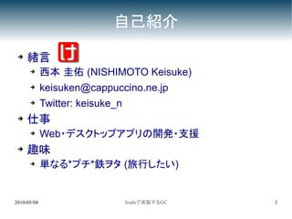 自己紹介
 ➔   緒言
      ➔      西本 圭佑 (NISHIMOTO Keisuke)
      ➔      keisuken@cappuccino.ne.jp
      ➔      Twitter: keisuke_n
 ➔
     仕事
      ➔      Web・デスクトップアプリの開発・支援
 ➔   趣味
      ➔      単なる*プチ*鉄ヲタ (旅行したい)


2010/05/08                        Scalaで実装するGC   3
 
