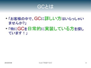 GCとは

 ➔
     「お客様の中で、GCに詳しい方はいらっしゃい
     ませんか?」
 ➔
     「特にGCを日常的に実装している方を探し
     ています！」




2010/05/08   Scalaで実装するGC     4
 