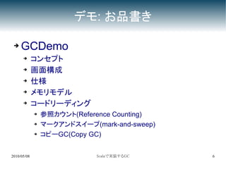 デモ: お品書き

 ➔   GCDemo
      ➔      コンセプト
      ➔      画面構成
      ➔
             仕様
      ➔      メモリモデル
      ➔
             コードリーディング
             ➔   参照カウント(Reference Counting)
             ➔   マークアンドスイープ(mark-and-sweep)
             ➔   コピーGC(Copy GC)


2010/05/08                   Scalaで実装するGC     6
 
