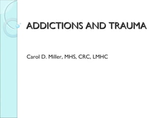 ADDICTIONS AND TRAUMA Carol D. Miller, MHS, CRC, LMHC 