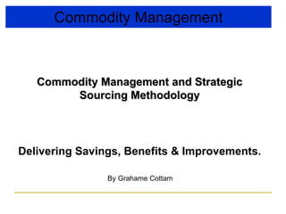 Commodity Management Commodity Management and Strategic Sourcing Methodology Delivering Savings, Benefits & Improvements. By Grahame Cottam 